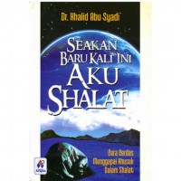 Seakan Baru Kali Ini Aku Shalat : Cara Cerdas Menggapai Khusuk Dalam Shalat