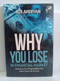 WHY YOU LOSE IN FINANCIAL MARKET : menguasai seni mengendalikan diri untuk trader & investor